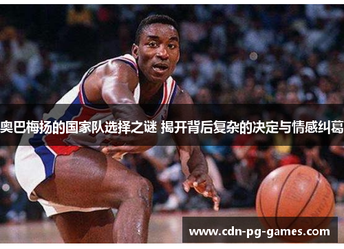 奥巴梅扬的国家队选择之谜 揭开背后复杂的决定与情感纠葛