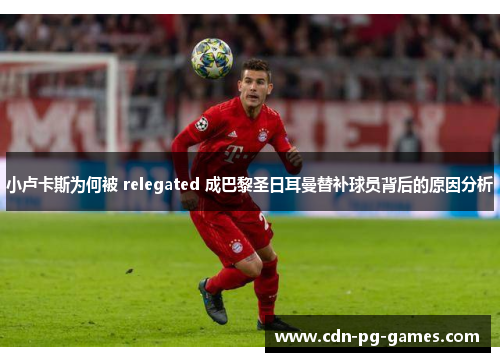小卢卡斯为何被 relegated 成巴黎圣日耳曼替补球员背后的原因分析 小卢卡斯为何被 relegated 成巴黎圣日耳曼替补球员背后的原因分析