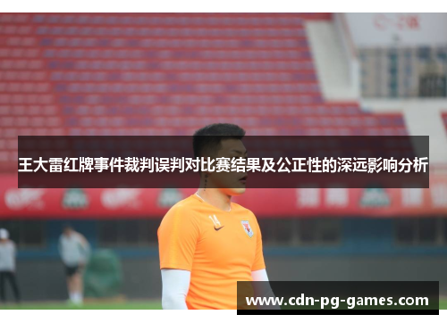 王大雷红牌事件裁判误判对比赛结果及公正性的深远影响分析 王大雷红牌事件裁判误判对比赛结果及公正性的深远影响分析