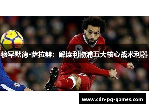 穆罕默德·萨拉赫:解读利物浦五大核心战术利器 穆罕默德·萨拉赫:解读利物浦五大核心战术利器