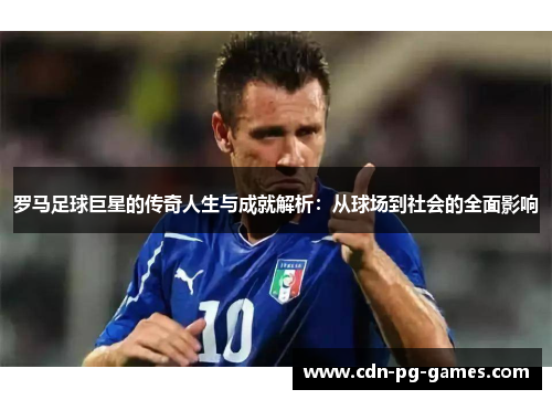 罗马足球巨星的传奇人生与成就解析:从球场到社会的全面影响 罗马足球巨星的传奇人生与成就解析:从球场到社会的全面影响