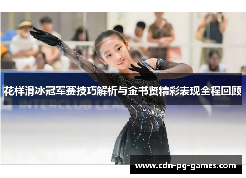 花样滑冰冠军赛技巧解析与金书贤精彩表现全程回顾 花样滑冰冠军赛技巧解析与金书贤精彩表现全程回顾