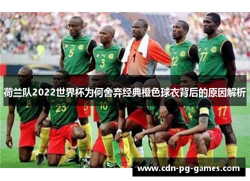 荷兰队2022世界杯为何舍弃经典橙色球衣背后的原因解析