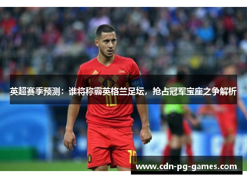 英超赛季预测:谁将称霸英格兰足坛,抢占冠军宝座之争解析 英超赛季预测:谁将称霸英格兰足坛,抢占冠军宝座之争解析