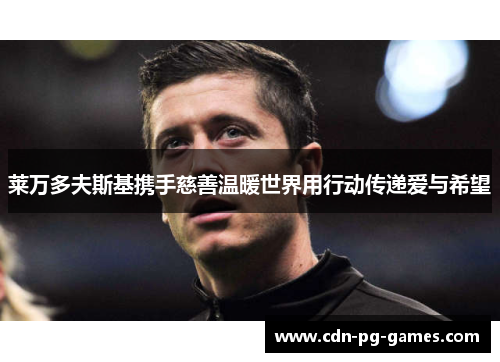 莱万多夫斯基携手慈善温暖世界用行动传递爱与希望 莱万多夫斯基携手慈善温暖世界用行动传递爱与希望