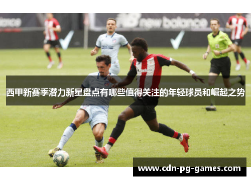 西甲新赛季潜力新星盘点有哪些值得关注的年轻球员和崛起之势