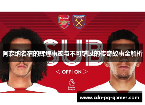 阿森纳名宿的辉煌事迹与不可错过的传奇故事全解析