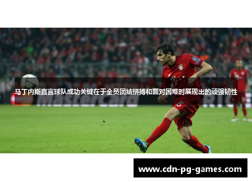 马丁内斯直言球队成功关键在于全员团结拼搏和面对困难时展现出的顽强韧性