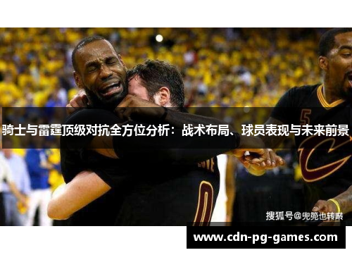 骑士与雷霆顶级对抗全方位分析：战术布局、球员表现与未来前景