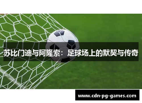 苏比门迪与阿隆索:足球场上的默契与传奇 苏比门迪与阿隆索:足球场上的默契与传奇