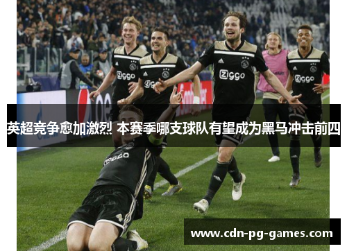英超竞争愈加激烈 本赛季哪支球队有望成为黑马冲击前四 英超竞争愈加激烈 本赛季哪支球队有望成为黑马冲击前四