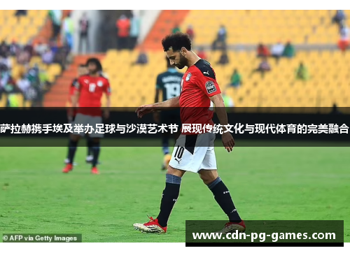 萨拉赫携手埃及举办足球与沙漠艺术节 展现传统文化与现代体育的完美融合 萨拉赫携手埃及举办足球与沙漠艺术节 展现传统文化与现代体育的完美融合