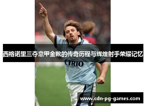 西格诺里三夺意甲金靴的传奇历程与辉煌射手荣耀记忆