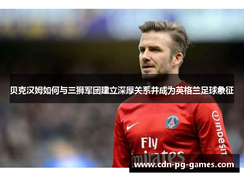 贝克汉姆如何与三狮军团建立深厚关系并成为英格兰足球象征