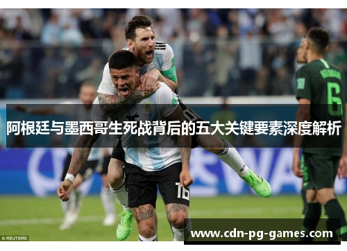 阿根廷与墨西哥生死战背后的五大关键要素深度解析 阿根廷与墨西哥生死战背后的五大关键要素深度解析