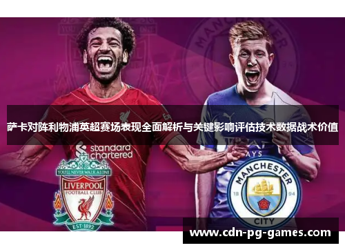 萨卡对阵利物浦英超赛场表现全面解析与关键影响评估技术数据战术价值 萨卡对阵利物浦英超赛场表现全面解析与关键影响评估技术数据战术价值