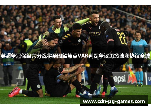 英超争冠保级六分战将至图解焦点VAR判罚争议再掀波澜热议全城 英超争冠保级六分战将至图解焦点VAR判罚争议再掀波澜热议全城