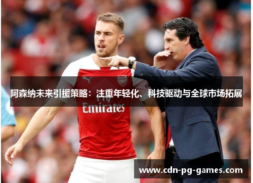 阿森纳未来引援策略：注重年轻化、科技驱动与全球市场拓展