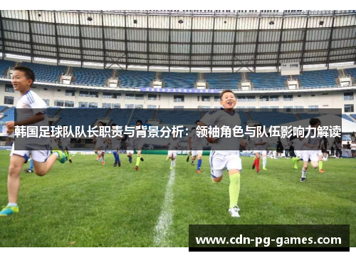 韩国足球队队长职责与背景分析：领袖角色与队伍影响力解读