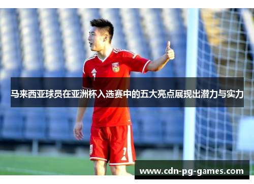 马来西亚球员在亚洲杯入选赛中的五大亮点展现出潜力与实力 马来西亚球员在亚洲杯入选赛中的五大亮点展现出潜力与实力
