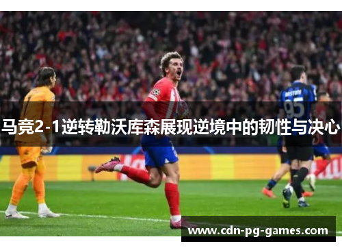 马竞2-1逆转勒沃库森展现逆境中的韧性与决心
