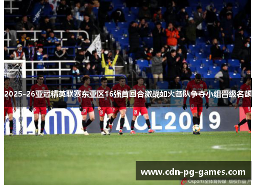 2025-26亚冠精英联赛东亚区16强首回合激战如火各队争夺小组晋级名额 2025-26亚冠精英联赛东亚区16强首回合激战如火各队争夺小组晋级名额