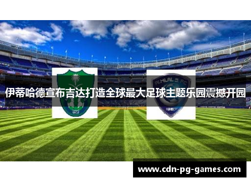 伊蒂哈德宣布吉达打造全球最大足球主题乐园震撼开园